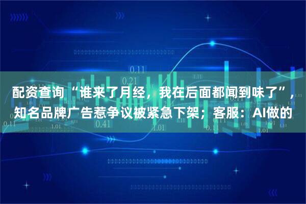配资查询 “谁来了月经，我在后面都闻到味了”，知名品牌广告惹争议被紧急下架；客服：AI做的