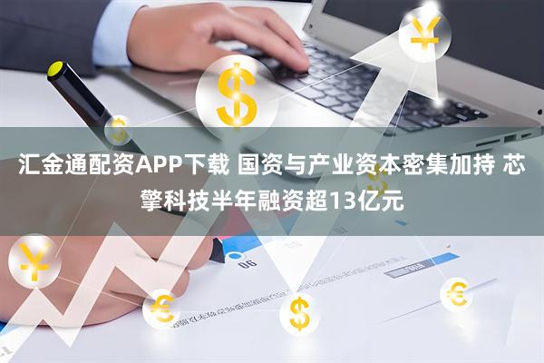 汇金通配资APP下载 国资与产业资本密集加持 芯擎科技半年融资超13亿元