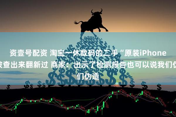 资壹号配资 淘宝一休数码的二手“原装iPhone”被查出来翻新过 商家：出示了检测报告也可以说我们伪造