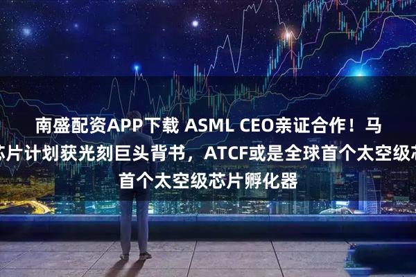 南盛配资APP下载 ASML CEO亲证合作！马斯克得州芯片计划获光刻巨头背书，ATCF或是全球首个太空级芯片孵化器