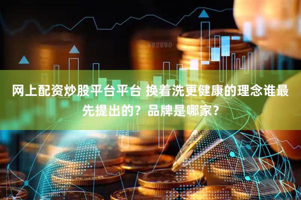 网上配资炒股平台平台 换着洗更健康的理念谁最先提出的？品牌是哪家？
