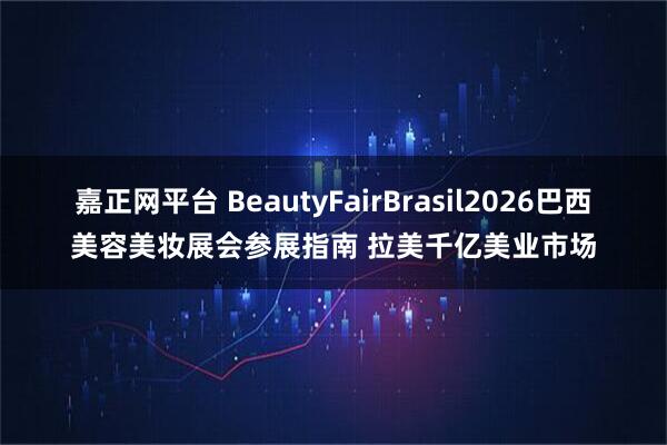嘉正网平台 BeautyFairBrasil2026巴西美容美妆展会参展指南 拉美千亿美业市场