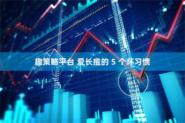 趣策略平台 爱长痘的 5 个坏习惯