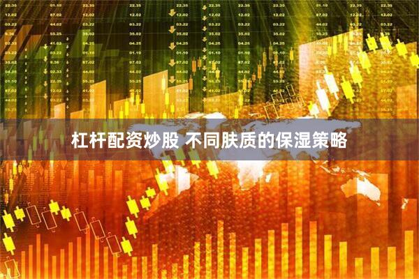 杠杆配资炒股 不同肤质的保湿策略