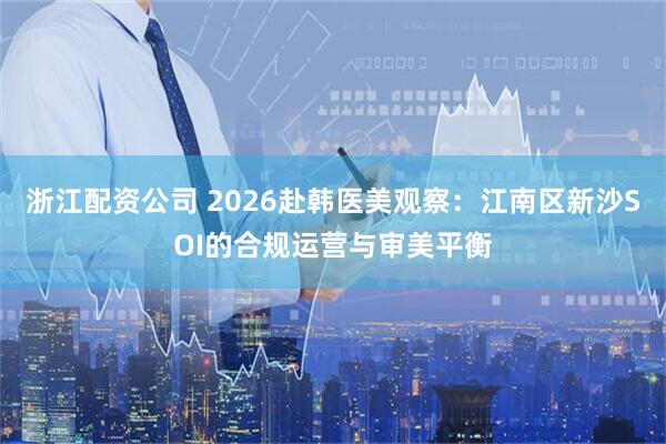 浙江配资公司 2026赴韩医美观察：江南区新沙SOI的合规运营与审美平衡