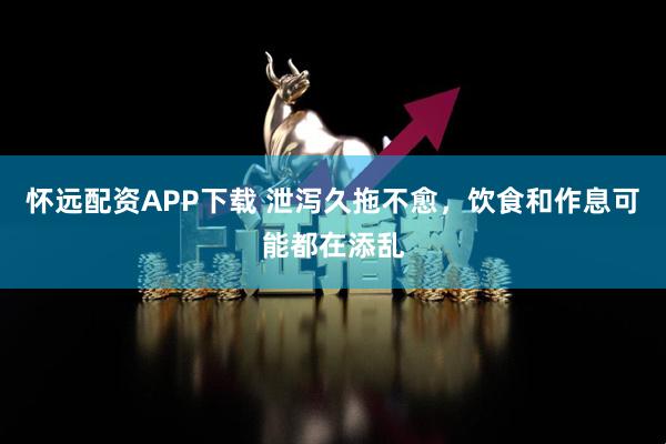 怀远配资APP下载 泄泻久拖不愈，饮食和作息可能都在添乱