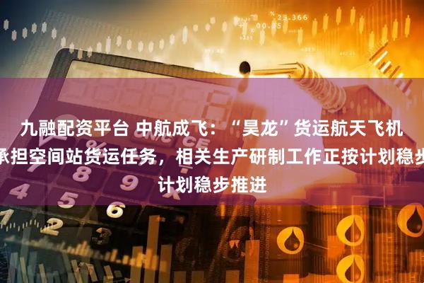 九融配资平台 中航成飞：“昊龙”货运航天飞机主要承担空间站货运任务，相关生产研制工作正按计划稳步推进