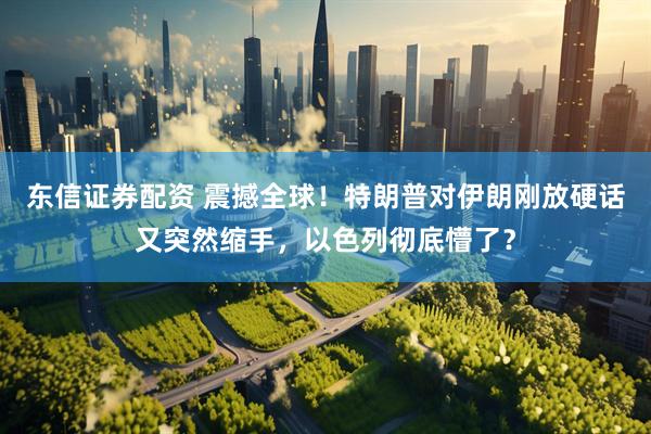东信证券配资 震撼全球！特朗普对伊朗刚放硬话又突然缩手，以色列彻底懵了？