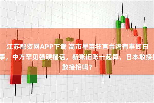 江苏配资网APP下载 高市早苗狂言台湾有事即日本有事，中方罕见强硬撂话，新账旧账一起算，日本敢接招吗？