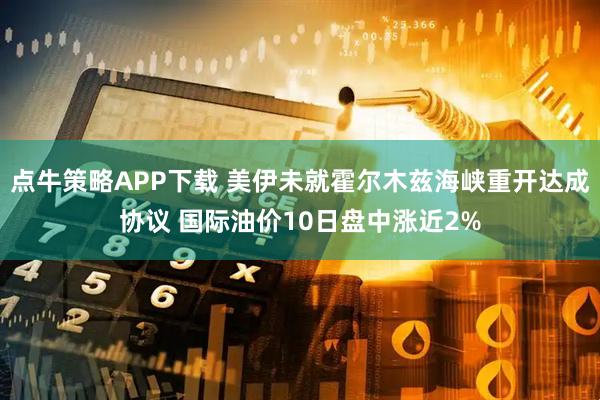 点牛策略APP下载 美伊未就霍尔木兹海峡重开达成协议 国际油价10日盘中涨近2%