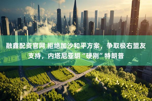 融鑫配资官网 拒绝加沙和平方案，争取极右盟友支持，内塔尼亚胡“硬刚”特朗普