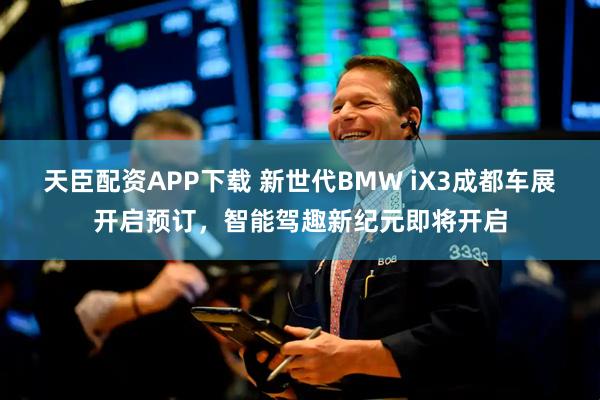 天臣配资APP下载 新世代BMW iX3成都车展开启预订，智能驾趣新纪元即将开启