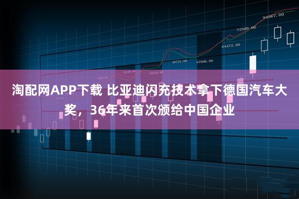 淘配网APP下载 比亚迪闪充技术拿下德国汽车大奖，36年来首次颁给中国企业