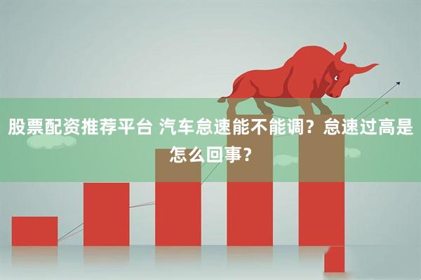 股票配资推荐平台 汽车怠速能不能调？怠速过高是怎么回事？
