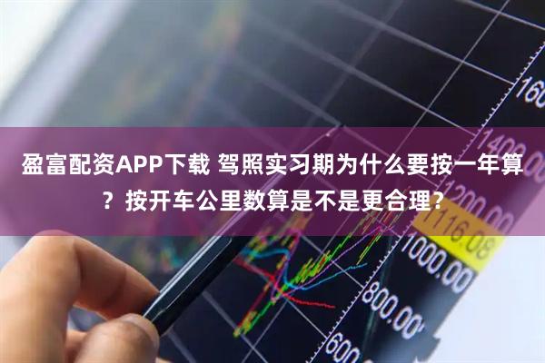 盈富配资APP下载 驾照实习期为什么要按一年算？按开车公里数算是不是更合理？