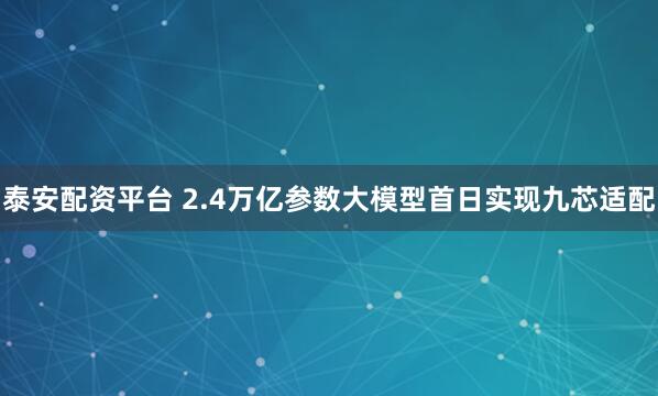 泰安配资平台 2.4万亿参数大模型首日实现九芯适配