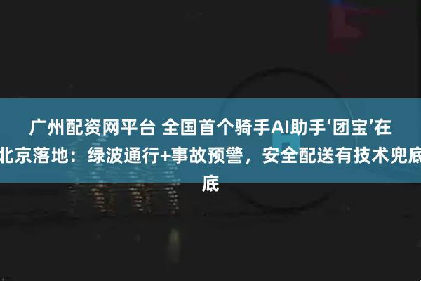 广州配资网平台 全国首个骑手AI助手‘团宝’在北京落地：绿波通行+事故预警，安全配送有技术兜底