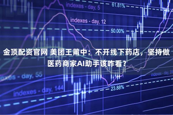金顶配资官网 美团王莆中：不开线下药店，坚持做医药商家AI助手该咋看？