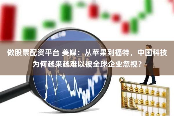 做股票配资平台 美媒：从苹果到福特，中国科技为何越来越难以被全球企业忽视？