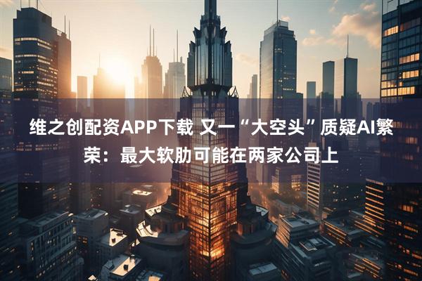 维之创配资APP下载 又一“大空头”质疑AI繁荣：最大软肋可能在两家公司上