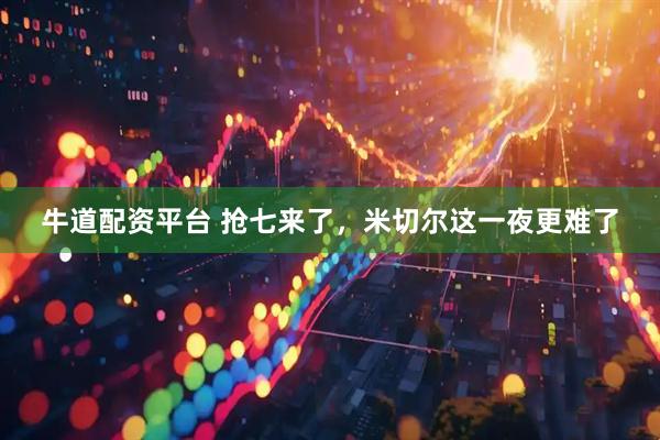牛道配资平台 抢七来了，米切尔这一夜更难了