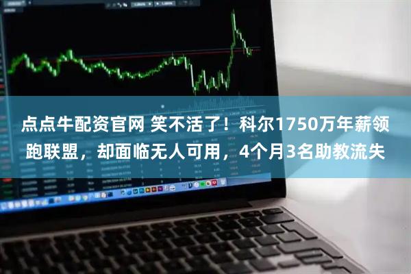 点点牛配资官网 笑不活了！科尔1750万年薪领跑联盟，却面临无人可用，4个月3名助教流失