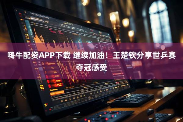 嗨牛配资APP下载 继续加油！王楚钦分享世乒赛夺冠感受