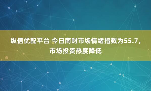 纵信优配平台 今日南财市场情绪指数为55.7，市场投资热度降低