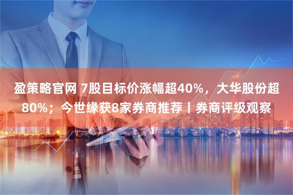 盈策略官网 7股目标价涨幅超40%，大华股份超80%；今世缘获8家券商推荐丨券商评级观察