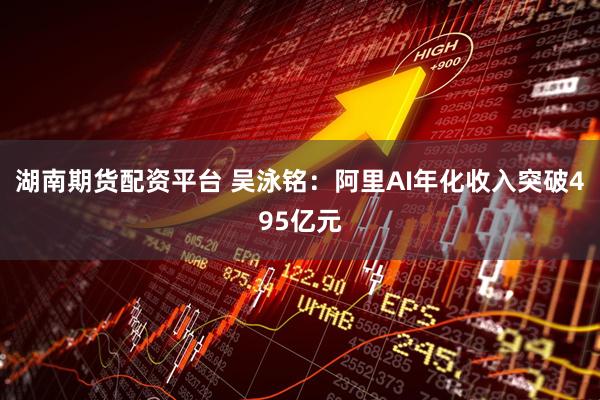 湖南期货配资平台 吴泳铭：阿里AI年化收入突破495亿元