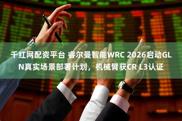 千红网配资平台 睿尔曼智能WRC 2026启动GLN真实场景部署计划，机械臂获CR L3认证