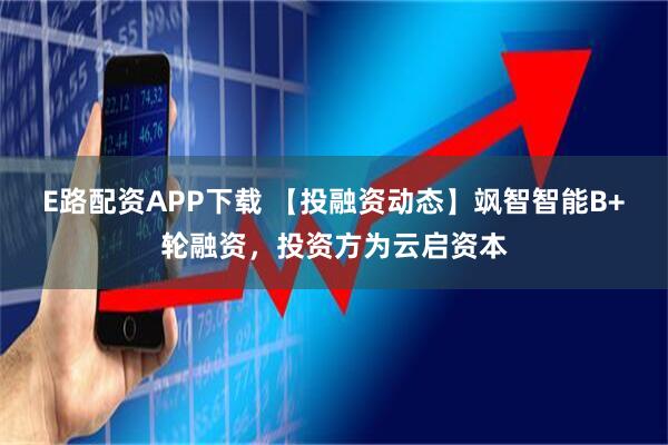 E路配资APP下载 【投融资动态】飒智智能B+轮融资，投资方为云启资本