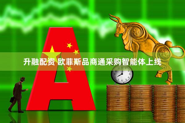 升融配资 欧菲斯品商通采购智能体上线